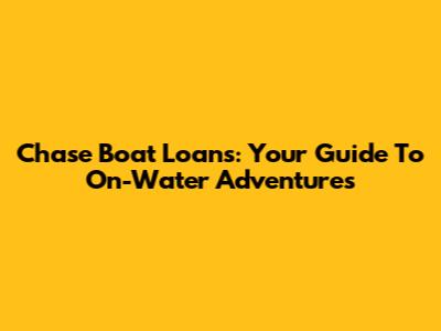 Chase Boat Loans: Your Guide To On-Water Adventures