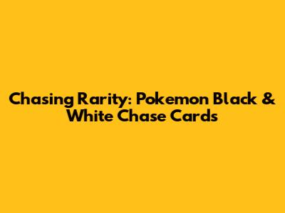 Chasing Rarity: Pokemon Black & White Chase Cards