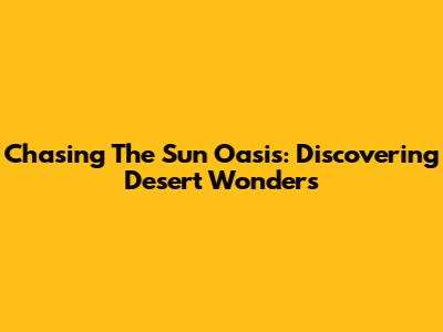 Chasing The Sun Oasis: Discovering Desert Wonders