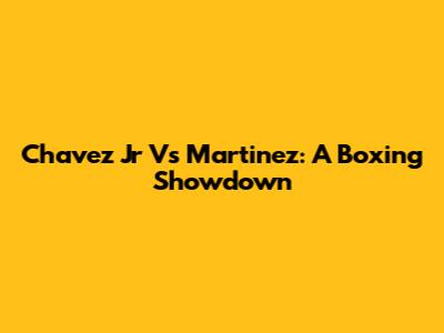 Chavez Jr Vs Martinez: A Boxing Showdown
