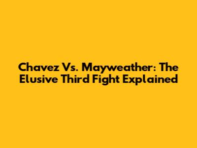 Chavez Vs. Mayweather: The Elusive Third Fight Explained