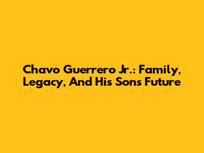 Chavo Guerrero Jr.: Family, Legacy, And His Son's Future