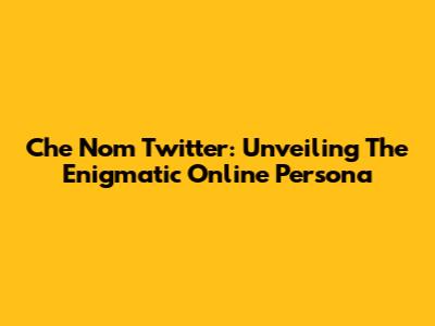 Che Nom Twitter: Unveiling The Enigmatic Online Persona