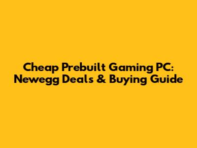 Cheap Prebuilt Gaming PC: Newegg Deals & Buying Guide