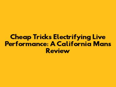 Cheap Trick's Electrifying Live Performance: A California Man's Review