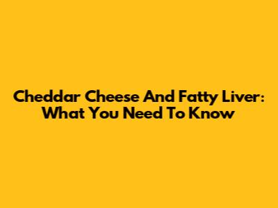 Cheddar Cheese And Fatty Liver: What You Need To Know