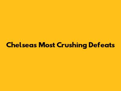 Chelsea's Most Crushing Defeats