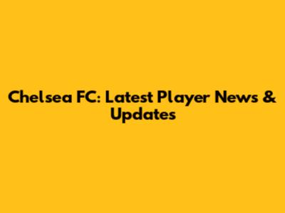 Chelsea FC: Latest Player News & Updates