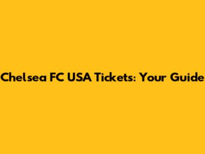 Chelsea FC USA Tickets: Your Guide