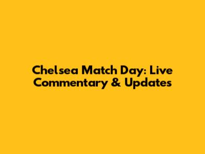 Chelsea Match Day: Live Commentary & Updates