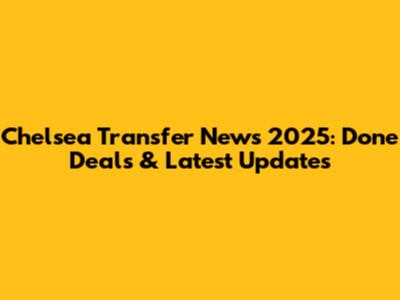Chelsea Transfer News 2025: Done Deals & Latest Updates
