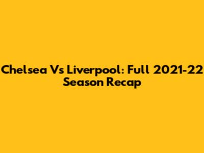 Chelsea Vs Liverpool: Full 2021-22 Season Recap