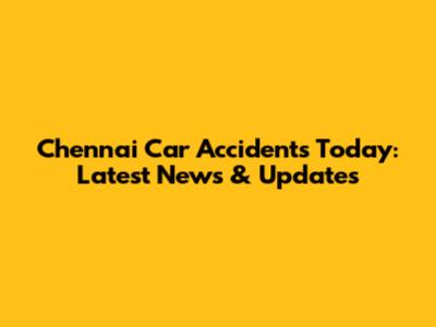 Chennai Car Accidents Today: Latest News & Updates