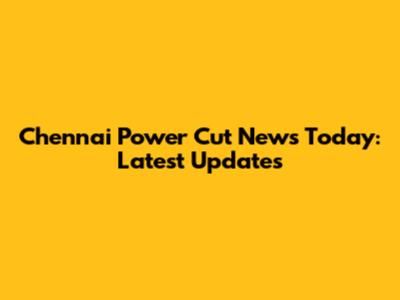 Chennai Power Cut News Today: Latest Updates