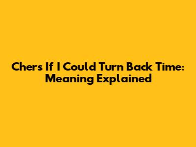 Cher's "If I Could Turn Back Time": Meaning Explained