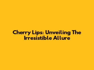Cherry Lips: Unveiling The Irresistible Allure