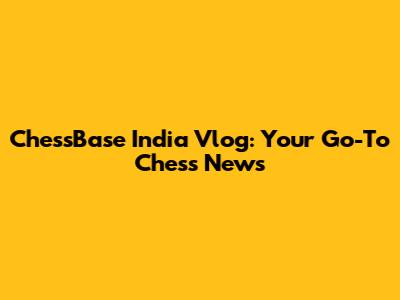 ChessBase India Vlog: Your Go-To Chess News
