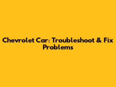 Chevrolet Car: Troubleshoot & Fix Problems