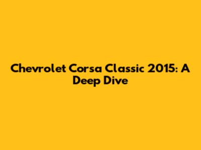 Chevrolet Corsa Classic 2015: A Deep Dive