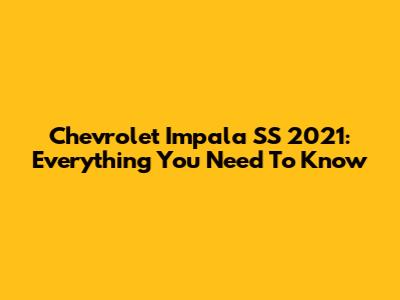 Chevrolet Impala SS 2021: Everything You Need To Know