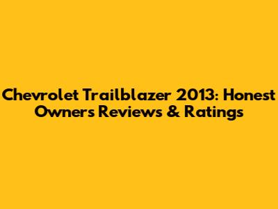 Chevrolet Trailblazer 2013: Honest Owners' Reviews & Ratings