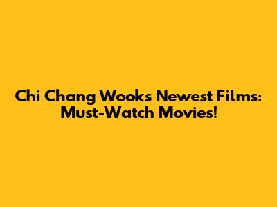 Chi Chang Wook's Newest Films: Must-Watch Movies!