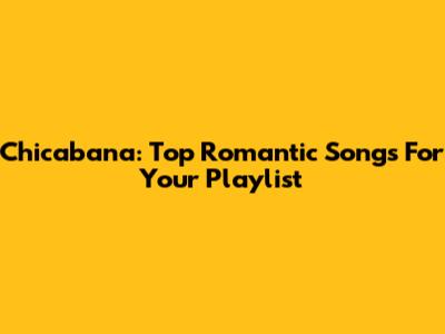 Chicabana: Top Romantic Songs For Your Playlist