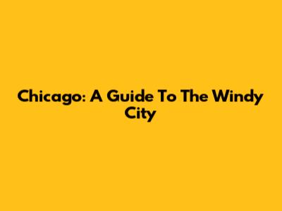 Chicago: A Guide To The Windy City