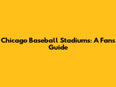 Chicago Baseball Stadiums: A Fan's Guide