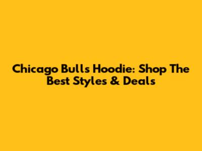 Chicago Bulls Hoodie: Shop The Best Styles & Deals