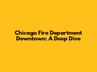 Chicago Fire Department Downtown: A Deep Dive