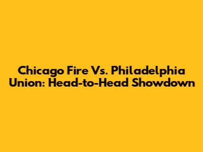 Chicago Fire Vs. Philadelphia Union: Head-to-Head Showdown