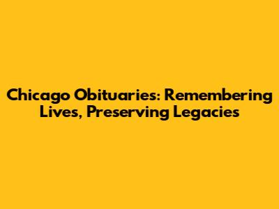 Chicago Obituaries: Remembering Lives, Preserving Legacies