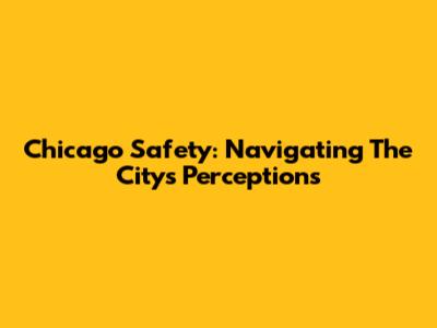 Chicago Safety: Navigating The City's Perceptions