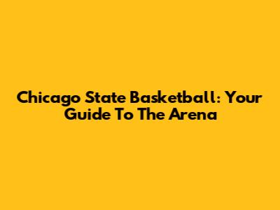Chicago State Basketball: Your Guide To The Arena