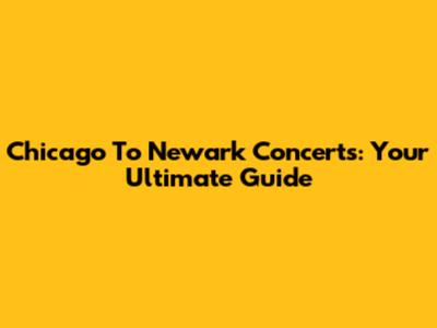 Chicago To Newark Concerts: Your Ultimate Guide