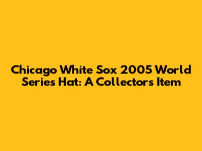 Chicago White Sox 2005 World Series Hat: A Collector's Item