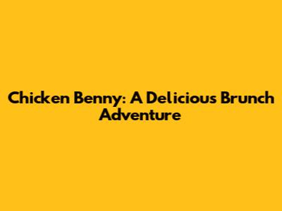 Chicken Benny: A Delicious Brunch Adventure