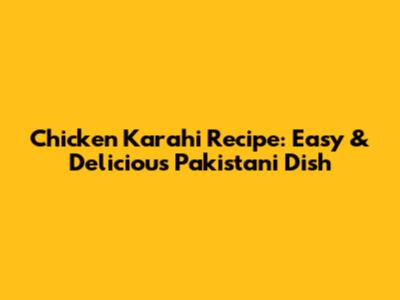 Chicken Karahi Recipe: Easy & Delicious Pakistani Dish