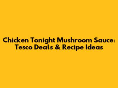 Chicken Tonight Mushroom Sauce: Tesco Deals & Recipe Ideas