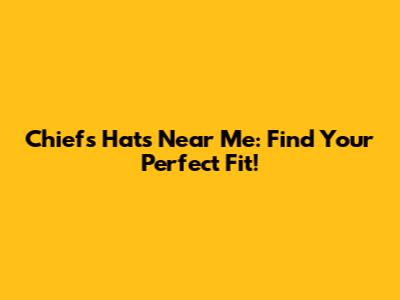 Chiefs Hats Near Me: Find Your Perfect Fit!