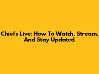 Chiefs Live: How To Watch, Stream, And Stay Updated