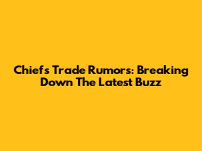 Chiefs Trade Rumors: Breaking Down The Latest Buzz