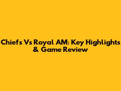 Chiefs Vs Royal AM: Key Highlights & Game Review