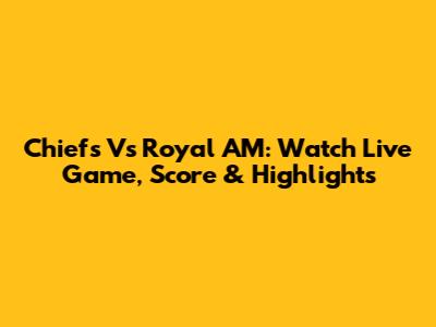 Chiefs Vs Royal AM: Watch Live Game, Score & Highlights