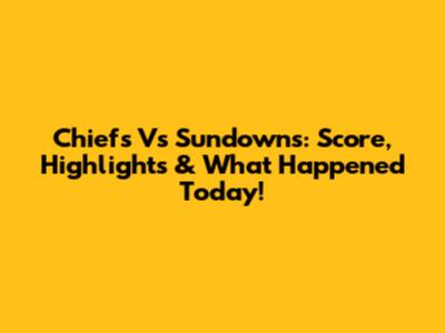 Chiefs Vs Sundowns: Score, Highlights & What Happened Today!