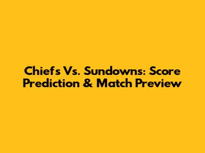 Chiefs Vs. Sundowns: Score Prediction & Match Preview