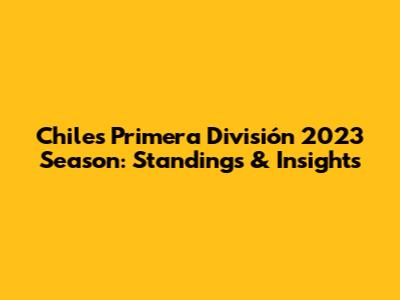 Chile's Primera División 2023 Season: Standings & Insights