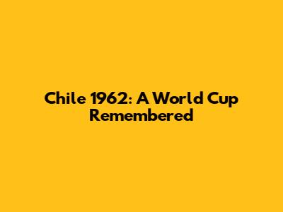 Chile 1962: A World Cup Remembered