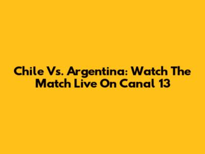 Chile Vs. Argentina: Watch The Match Live On Canal 13
